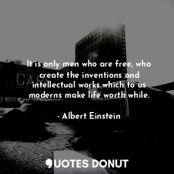  It is only men who are free, who create the inventions and intellectual works wh... - Albert Einstein - Quotes Donut