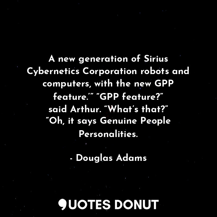 A new generation of Sirius Cybernetics Corporation robots and computers, with the new GPP feature.’” “GPP feature?” said Arthur. “What’s that?” “Oh, it says Genuine People Personalities.