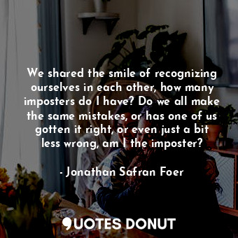  We shared the smile of recognizing ourselves in each other, how many imposters d... - Jonathan Safran Foer - Quotes Donut