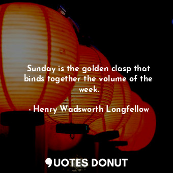  Sunday is the golden clasp that binds together the volume of the week.... - Henry Wadsworth Longfellow - Quotes Donut