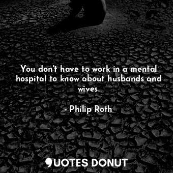 You don't have to work in a mental hospital to know about husbands and wives.