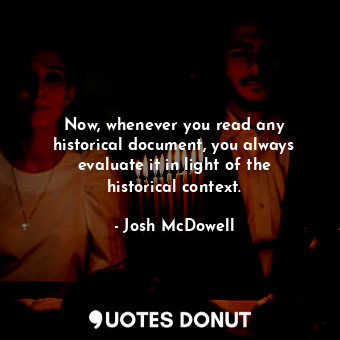  Now, whenever you read any historical document, you always evaluate it in light ... - Josh McDowell - Quotes Donut