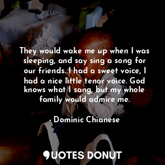  They would wake me up when I was sleeping, and say sing a song for our friends. ... - Dominic Chianese - Quotes Donut
