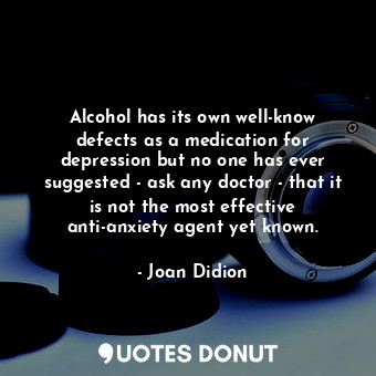 Alcohol has its own well-know defects as a medication for depression but no one has ever suggested - ask any doctor - that it is not the most effective anti-anxiety agent yet known.