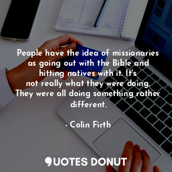  People have the idea of missionaries as going out with the Bible and hitting nat... - Colin Firth - Quotes Donut