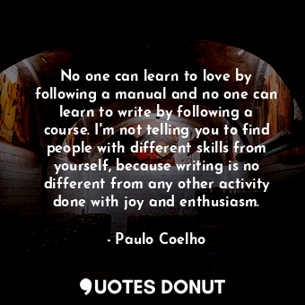 No one can learn to love by following a manual and no one can learn to write by following a course. I'm not telling you to find people with different skills from yourself, because writing is no different from any other activity done with joy and enthusiasm.
