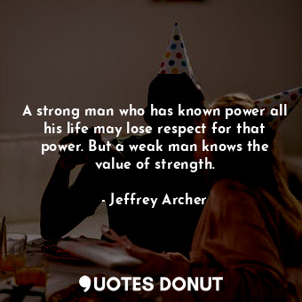  A strong man who has known power all his life may lose respect for that power. B... - Jeffrey Archer - Quotes Donut