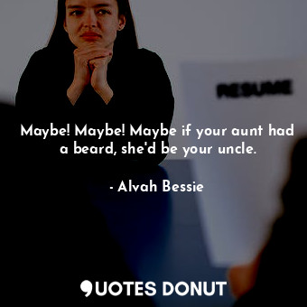 Maybe! Maybe! Maybe if your aunt had a beard, she&#39;d be your uncle.