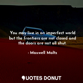  You may live in an imperfect world but the frontiers are not closed and the door... - Maxwell Maltz - Quotes Donut
