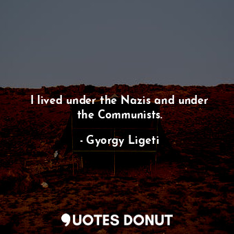  I lived under the Nazis and under the Communists.... - Gyorgy Ligeti - Quotes Donut