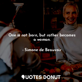 One is not born, but rather becomes a woman.