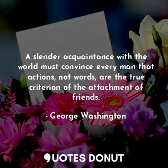  A slender acquaintance with the world must convince every man that actions, not ... - George Washington - Quotes Donut