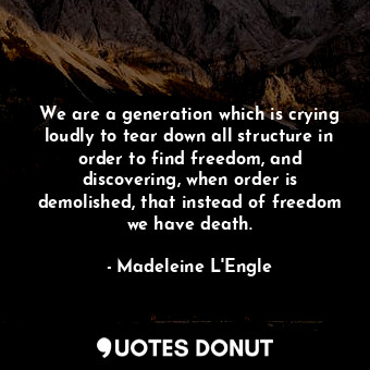 We are a generation which is crying loudly to tear down all structure in order to find freedom, and discovering, when order is demolished, that instead of freedom we have death.