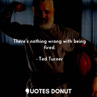  There&#39;s nothing wrong with being fired.... - Ted Turner - Quotes Donut