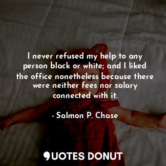  I never refused my help to any person black or white; and I liked the office non... - Salmon P. Chase - Quotes Donut