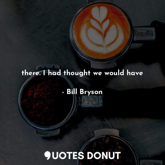  there. I had thought we would have... - Bill Bryson - Quotes Donut