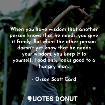  When you have wisdom that another person knows that he needs, you give it freely... - Orson Scott Card - Quotes Donut