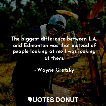 The biggest difference between L.A. and Edmonton was that instead of people look... - Wayne Gretzky - Quotes Donut