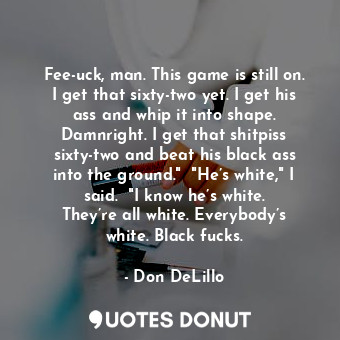  Fee-uck, man. This game is still on. I get that sixty-two yet. I get his ass and... - Don DeLillo - Quotes Donut