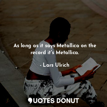 As long as it says Metallica on the record it&#39;s Metallica.