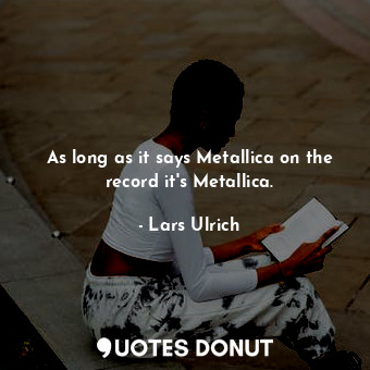  As long as it says Metallica on the record it&#39;s Metallica.... - Lars Ulrich - Quotes Donut