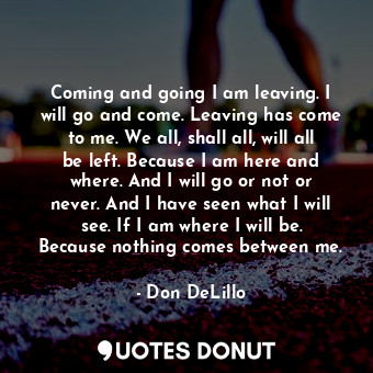  Coming and going I am leaving. I will go and come. Leaving has come to me. We al... - Don DeLillo - Quotes Donut