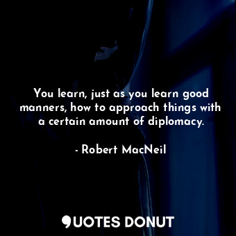  You learn, just as you learn good manners, how to approach things with a certain... - Robert MacNeil - Quotes Donut