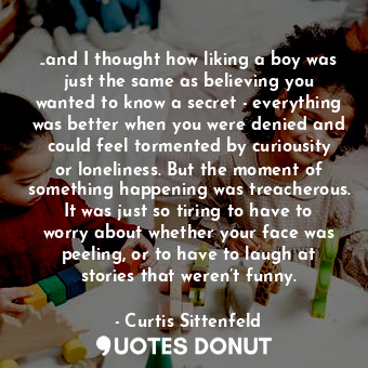  ..and I thought how liking a boy was just the same as believing you wanted to kn... - Curtis Sittenfeld - Quotes Donut