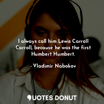  I always call him Lewis Carroll Carroll, because he was the first Humbert Humber... - Vladimir Nabokov - Quotes Donut