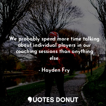 We probably spend more time talking about individual players in our coaching sessions than anything else.
