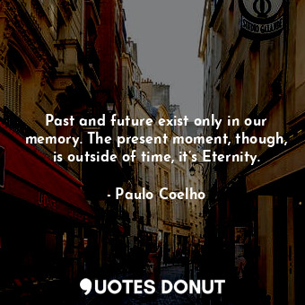 Past and future exist only in our memory. The present moment, though, is outside of time, it’s Eternity.