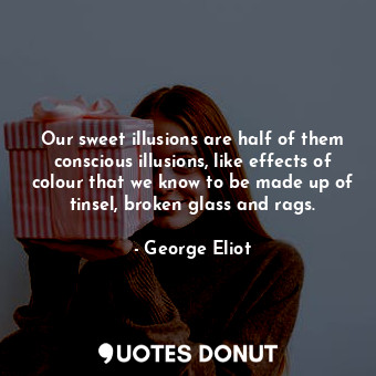 Our sweet illusions are half of them conscious illusions, like effects of colour that we know to be made up of tinsel, broken glass and rags.