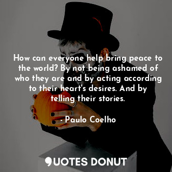 How can everyone help bring peace to the world? By not being ashamed of who they are and by acting according to their heart's desires. And by telling their stories.