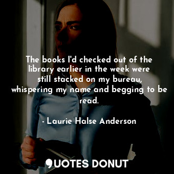  The books I'd checked out of the library earlier in the week were still stacked ... - Laurie Halse Anderson - Quotes Donut