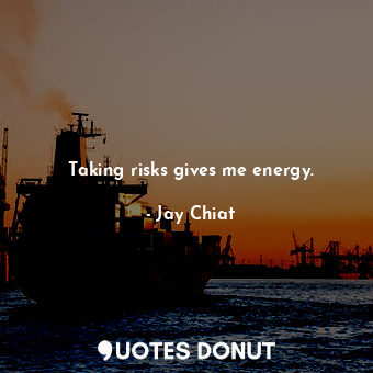 Taking risks gives me energy.