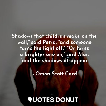 Shadows that children make on the wall,” said Petra, “and someone turns the light off.” “Or turns a brighter one on,” said Alai, “and the shadows disappear.