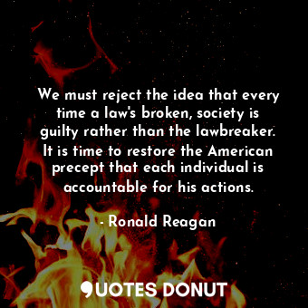  We must reject the idea that every time a law's broken, society is guilty rather... - Ronald Reagan - Quotes Donut