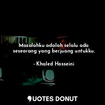  Masalahku adalah selalu ada seseorang yang berjuang untukku.... - Khaled Hosseini - Quotes Donut