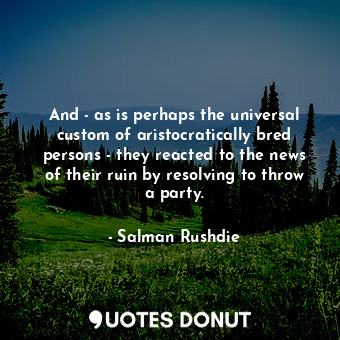 And - as is perhaps the universal custom of aristocratically bred persons - they reacted to the news of their ruin by resolving to throw a party.