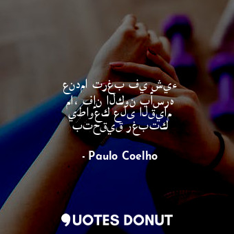  عندما ترغب في شيء ما، فإن الكون بأسره يطاوعك على القيام بتحقيق رغبتك... - Paulo Coelho - Quotes Donut