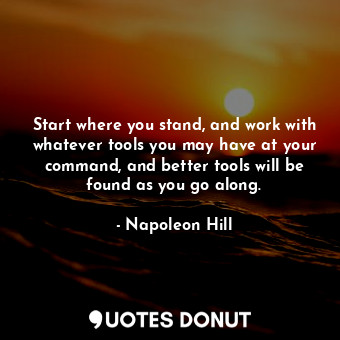  Start where you stand, and work with whatever tools you may have at your command... - Napoleon Hill - Quotes Donut