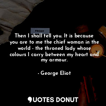  Then I shall tell you. It is because you are to me the chief woman in the world ... - George Eliot - Quotes Donut