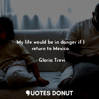  My life would be in danger if I return to Mexico.... - Gloria Trevi - Quotes Donut