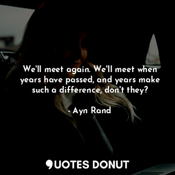  We'll meet again. We'll meet when years have passed, and years make such a diffe... - Ayn Rand - Quotes Donut