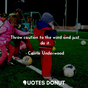  Throw caution to the wind and just do it.... - Carrie Underwood - Quotes Donut