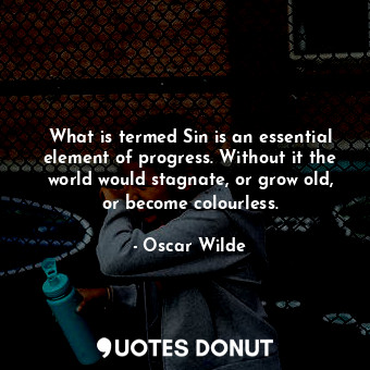 What is termed Sin is an essential element of progress. Without it the world would stagnate, or grow old, or become colourless.