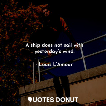 A ship does not sail with yesterday's wind.... - Louis L&#039;Amour - Quotes Donut