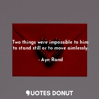  Two things were impossible to him: to stand still or to move aimlessly.... - Ayn Rand - Quotes Donut