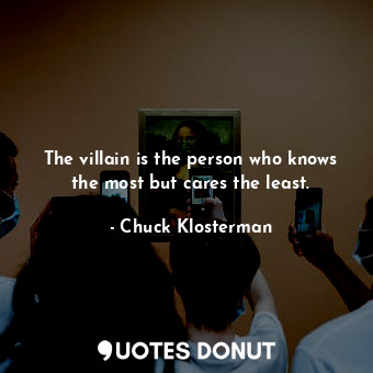  The villain is the person who knows the most but cares the least.... - Chuck Klosterman - Quotes Donut
