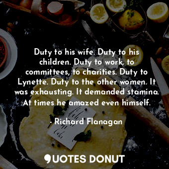  Duty to his wife. Duty to his children. Duty to work, to committees, to charitie... - Richard Flanagan - Quotes Donut